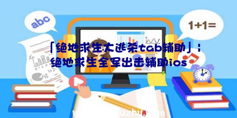 「绝地求生大逃杀tab辅助」|绝地求生全军出击辅助ios